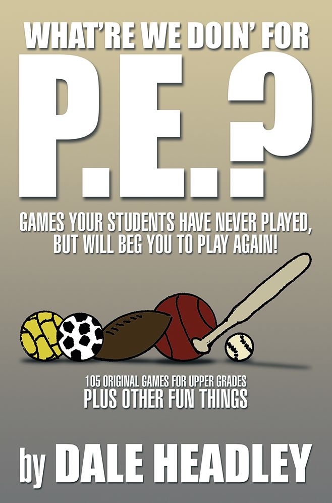 "WHAT'RE WE DOIN' FOR P.E.?": GAMES YOUR STUDENTS HAVE NEVER PLAYED, BUT WILL BEG YOU TO PLAY AGAIN! 105 ORIGINAL GAMES FOR UPPER GRADES plus other fun things