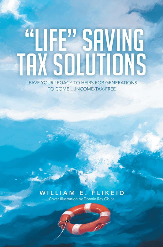 "LIFE" SAVING TAX SOLUTIONS: Leave Your Legacy to Heirs for Generations to Come ...Income-Tax-Free