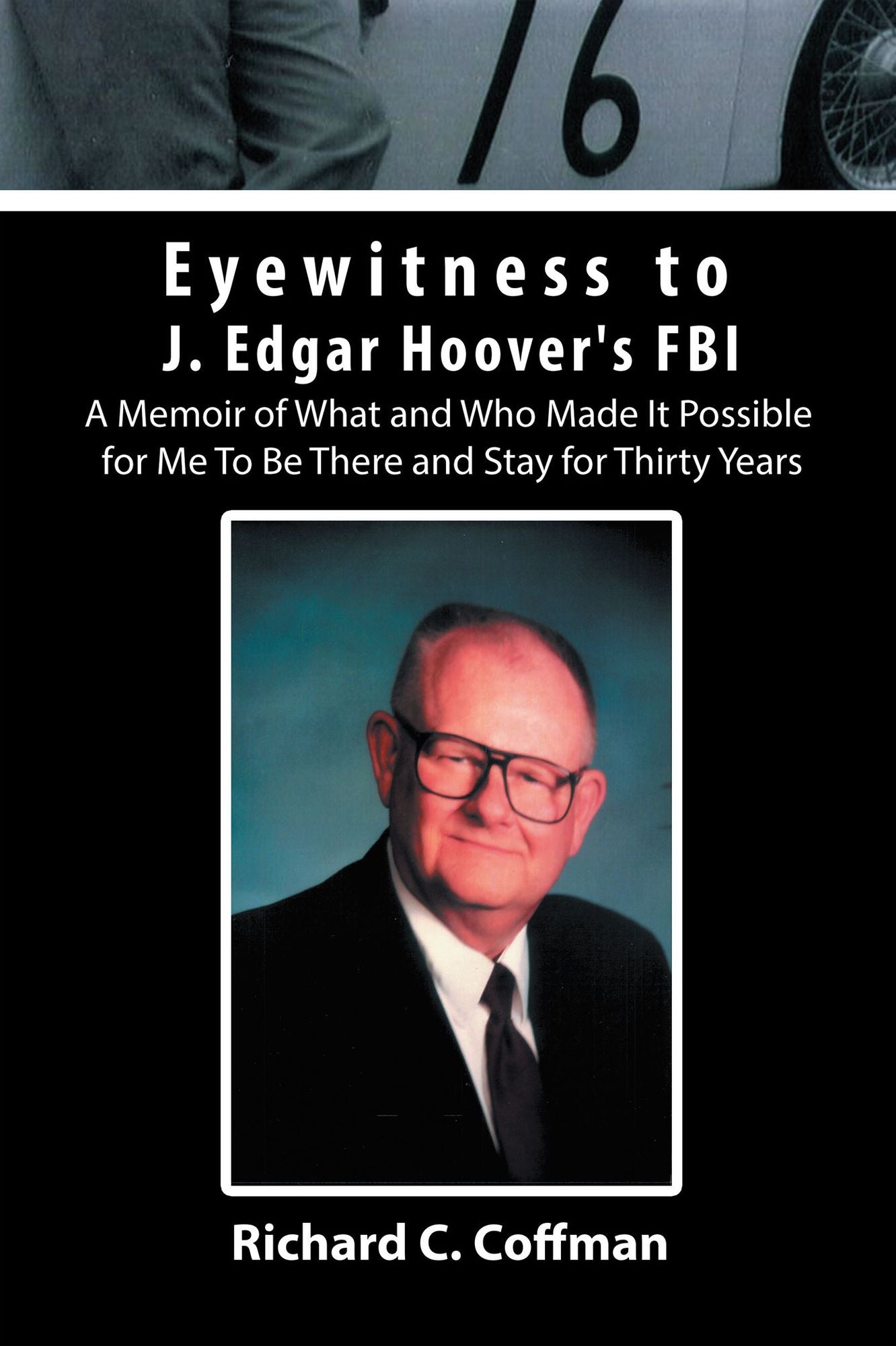 Eyewitness to J. Edgar Hoover's FBI: A Memoir of What and Who Made It Possible for Me To Be There and Stay for Thirty Years