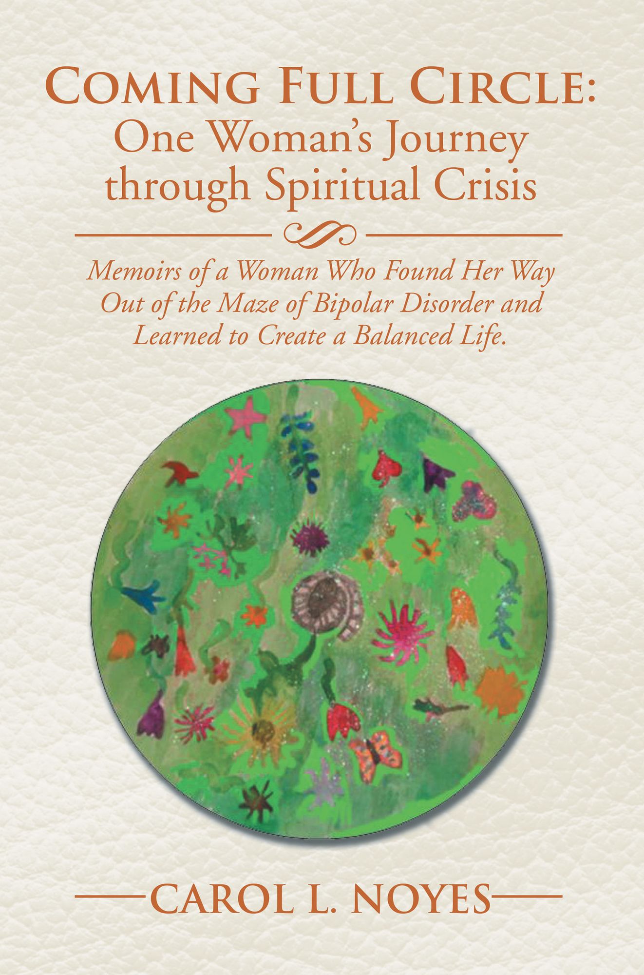 Coming Full Circle: One Woman'S Journey Through Spiritual Crisis: Memoirs of a Woman Who Found Her Way out of the Maze of Bipolar Disorder and Learned to Create a Balanced Life.