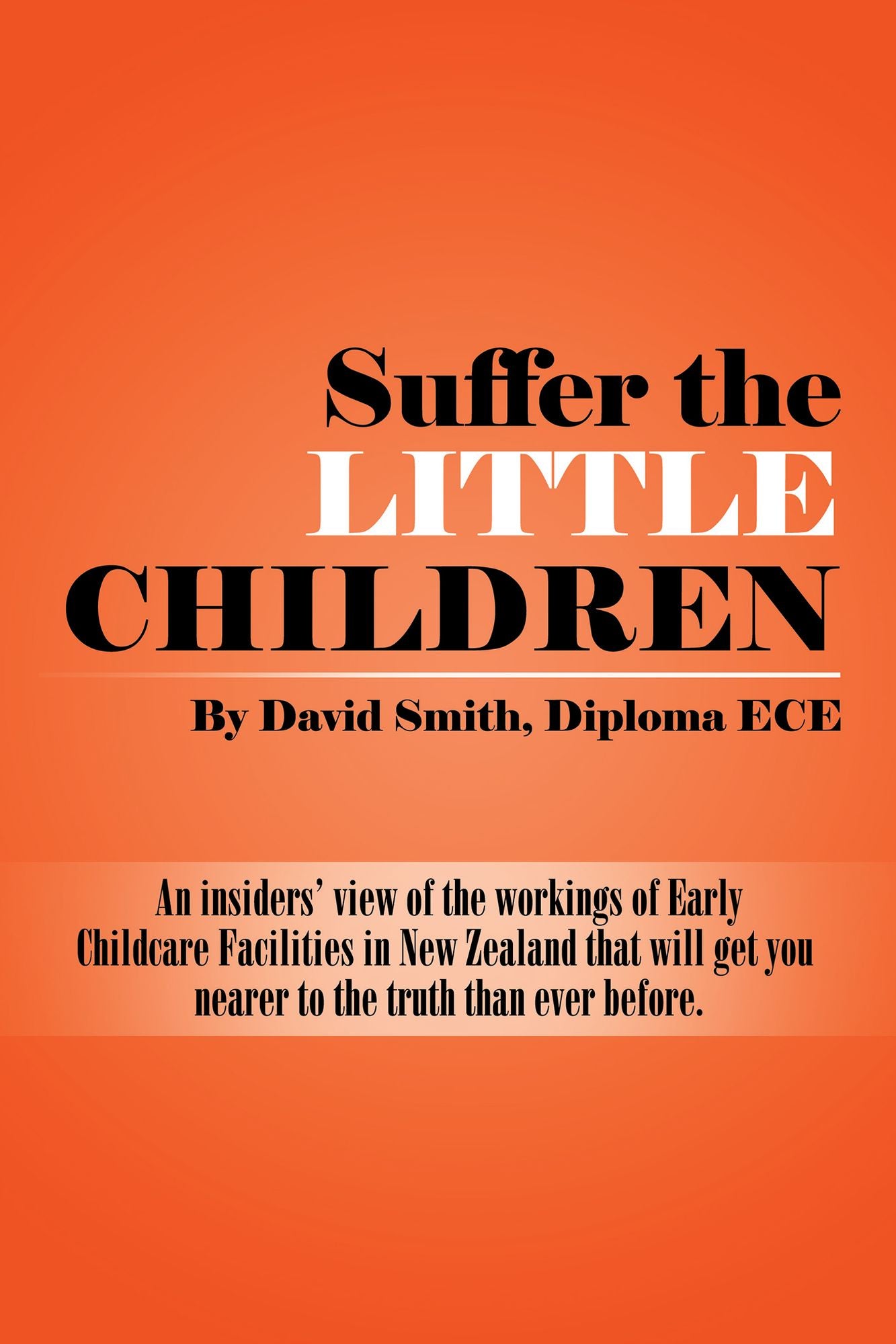 Suffer the Little Children: An Insiders View of the Workings of Early Childcare Facilities in New Zealand That Will Get You Nearer to the Truth Than Ever Before.
