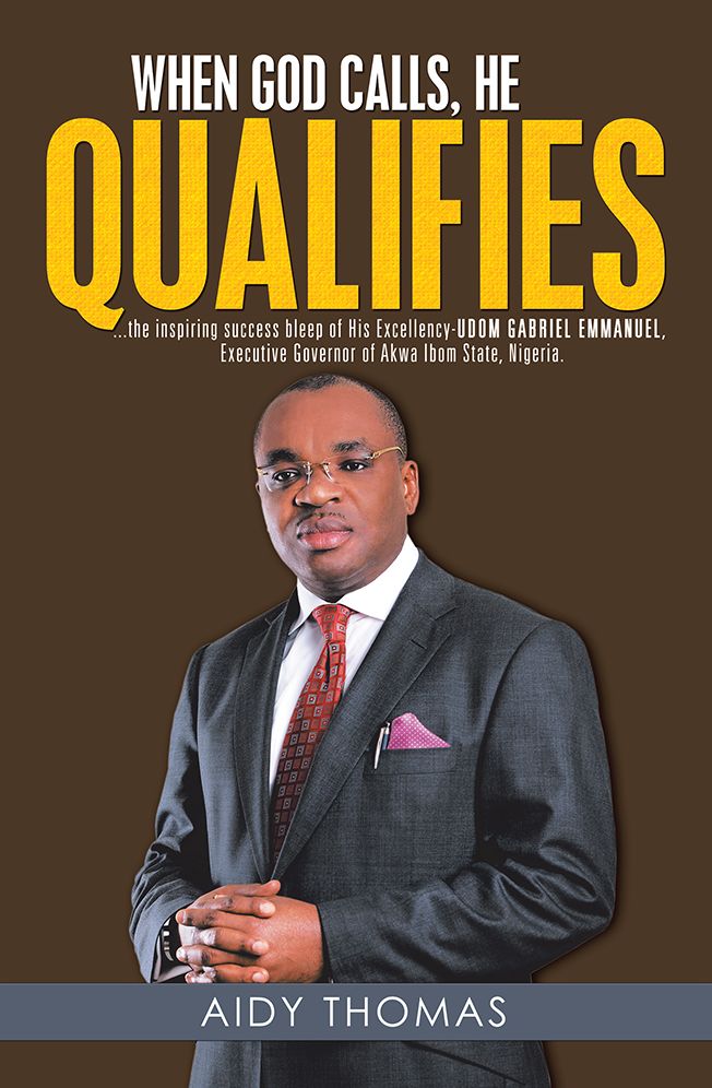 When God Calls, He Qualifies: . . . The Inspiring Success Bleep of His Excellency Udom Gabriel Emmanuel--Executive Governor of Akwa Ibom State, Nigeria