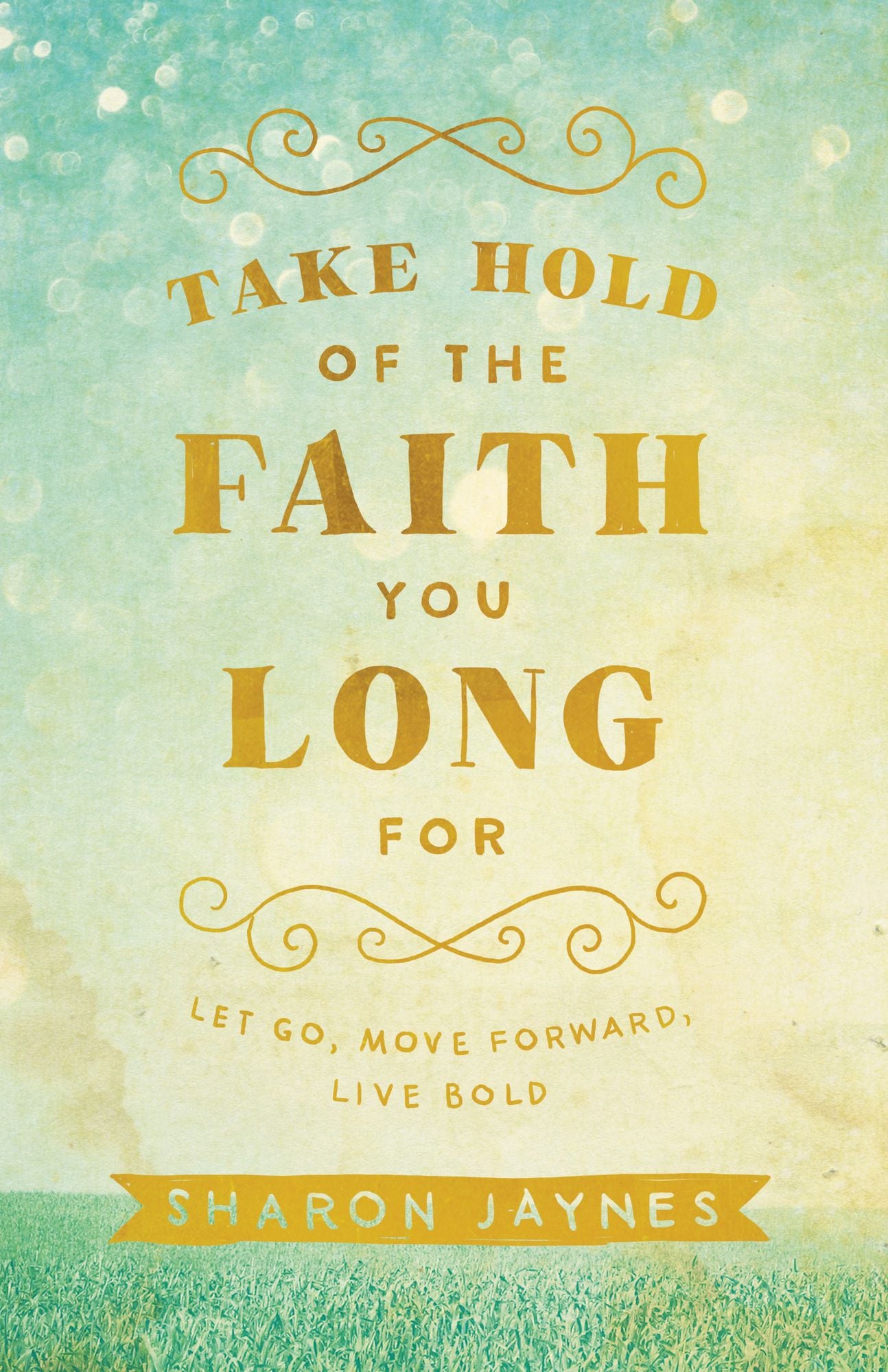 Take Hold of the Faith You Long For: Let Go, Move Forward, Live Bold