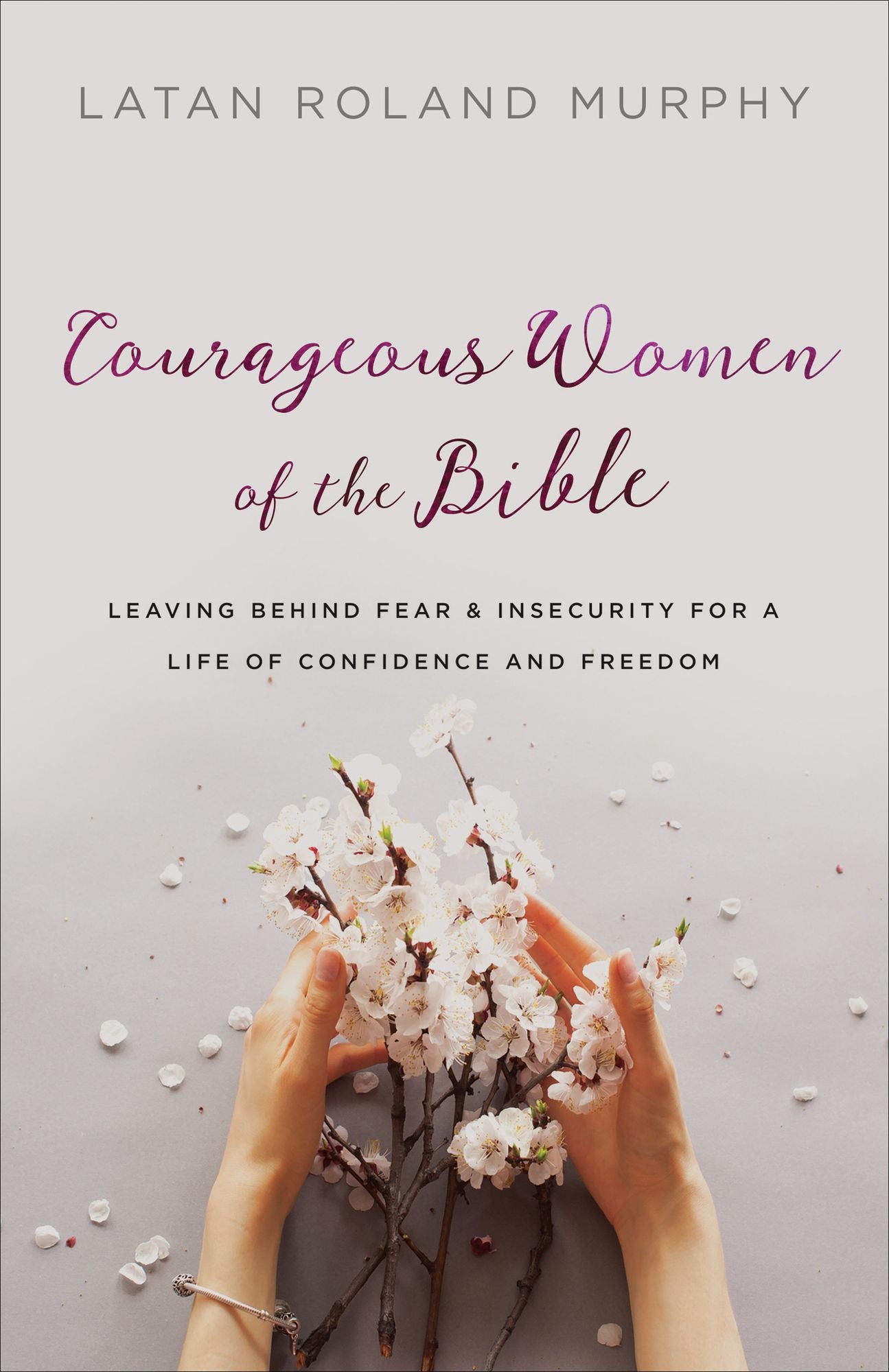 Courageous Women of the Bible: Leaving Behind Fear and Insecurity for a Life of Confidence and Freedom
