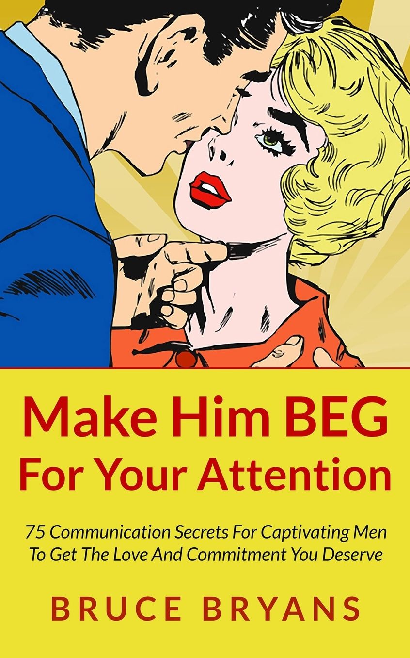 Make Him Beg for Your Attention: 75 Communication Secrets for Captivating Men to Get the Love and Commitment You Deserve