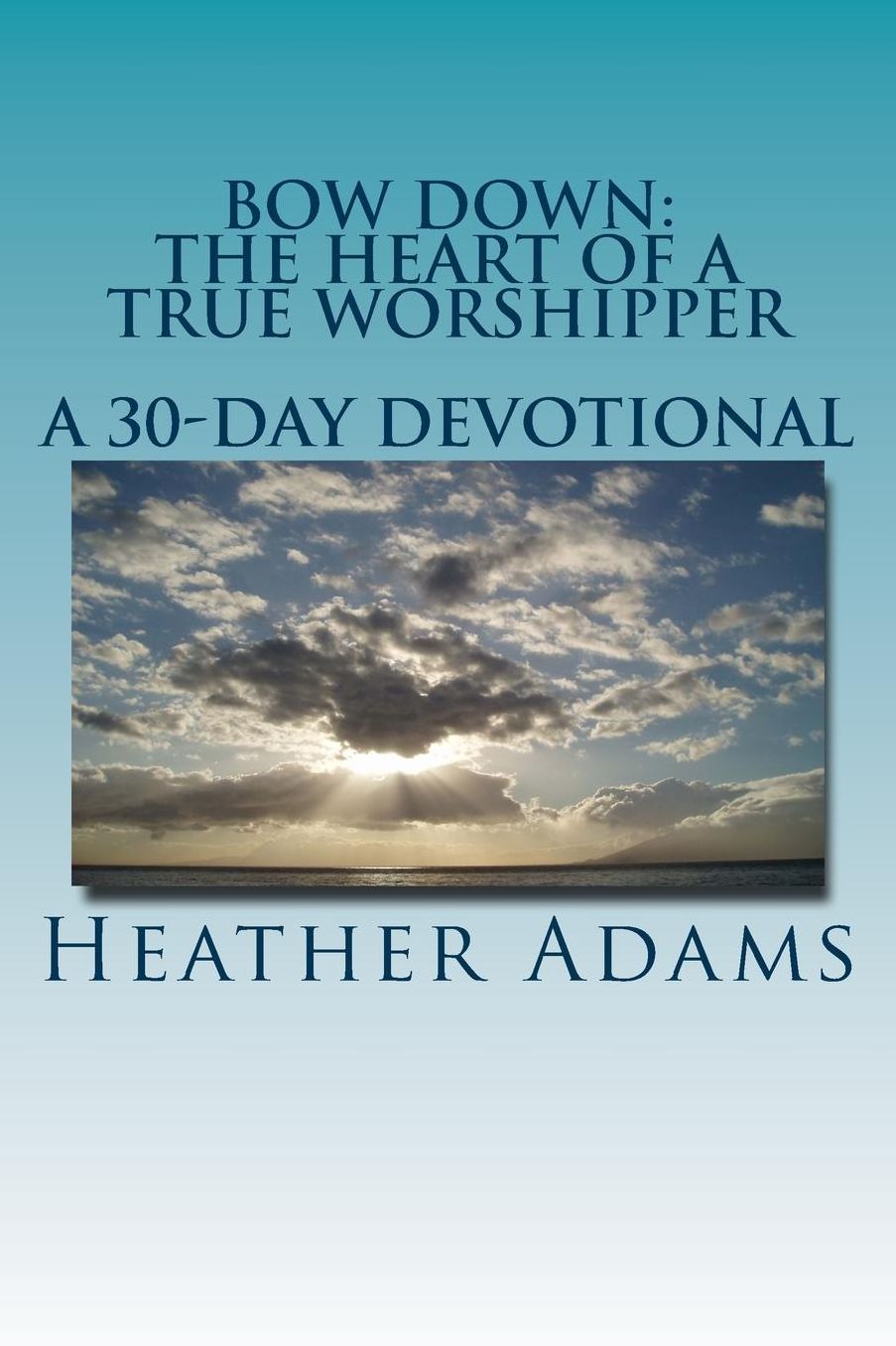 Bow Down - The Heart Of A True Worshipper: A 30-Day Devotional