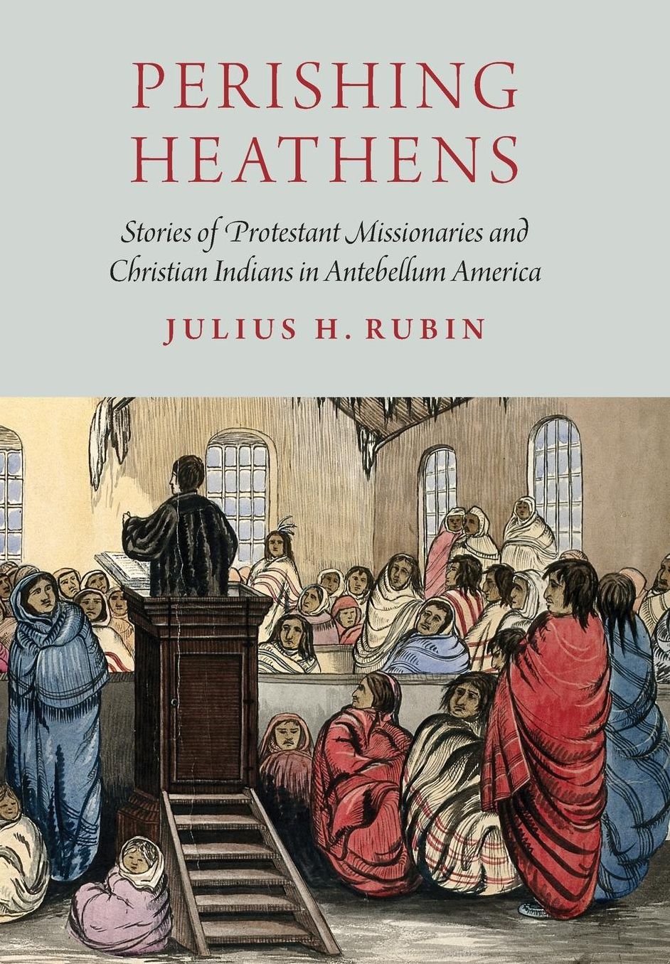 Perishing Heathens: Stories of Protestant Missionaries and Christian Indians in Antebellum America