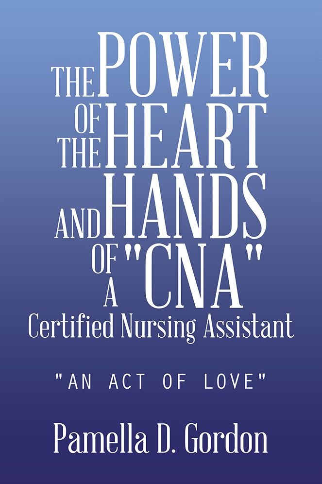 THE POWER OF THE HEART AND HANDS OF A "CNA"Certified Nursing Assistant: "AN ACT OF LOVE"