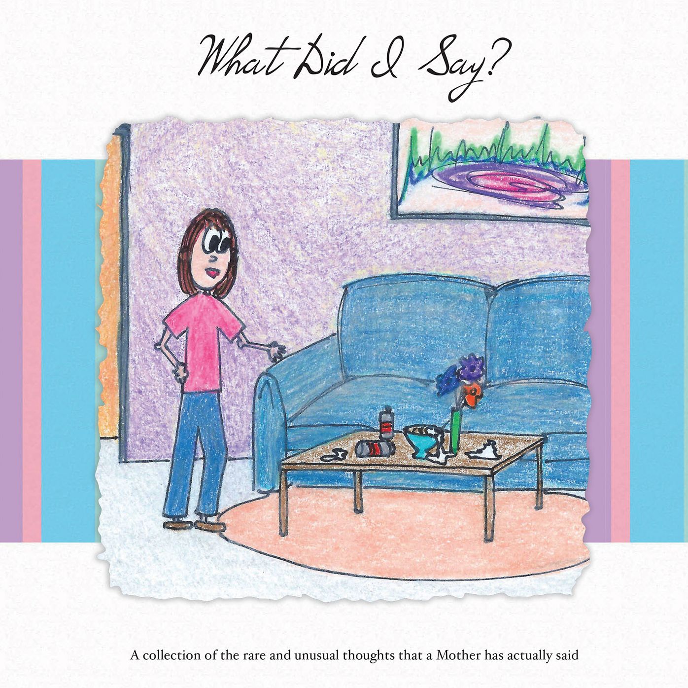 What Did I Say?: A Collection of the Rare and Unusual Thoughts That a Mother Has Actually Said