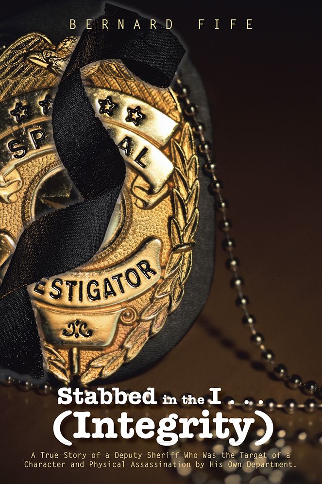 Stabbed in the I . . . (Integrity): A True Story of a Deputy Sheriff Who Was the Target of a Character and Physical Assassination by His Own Department.