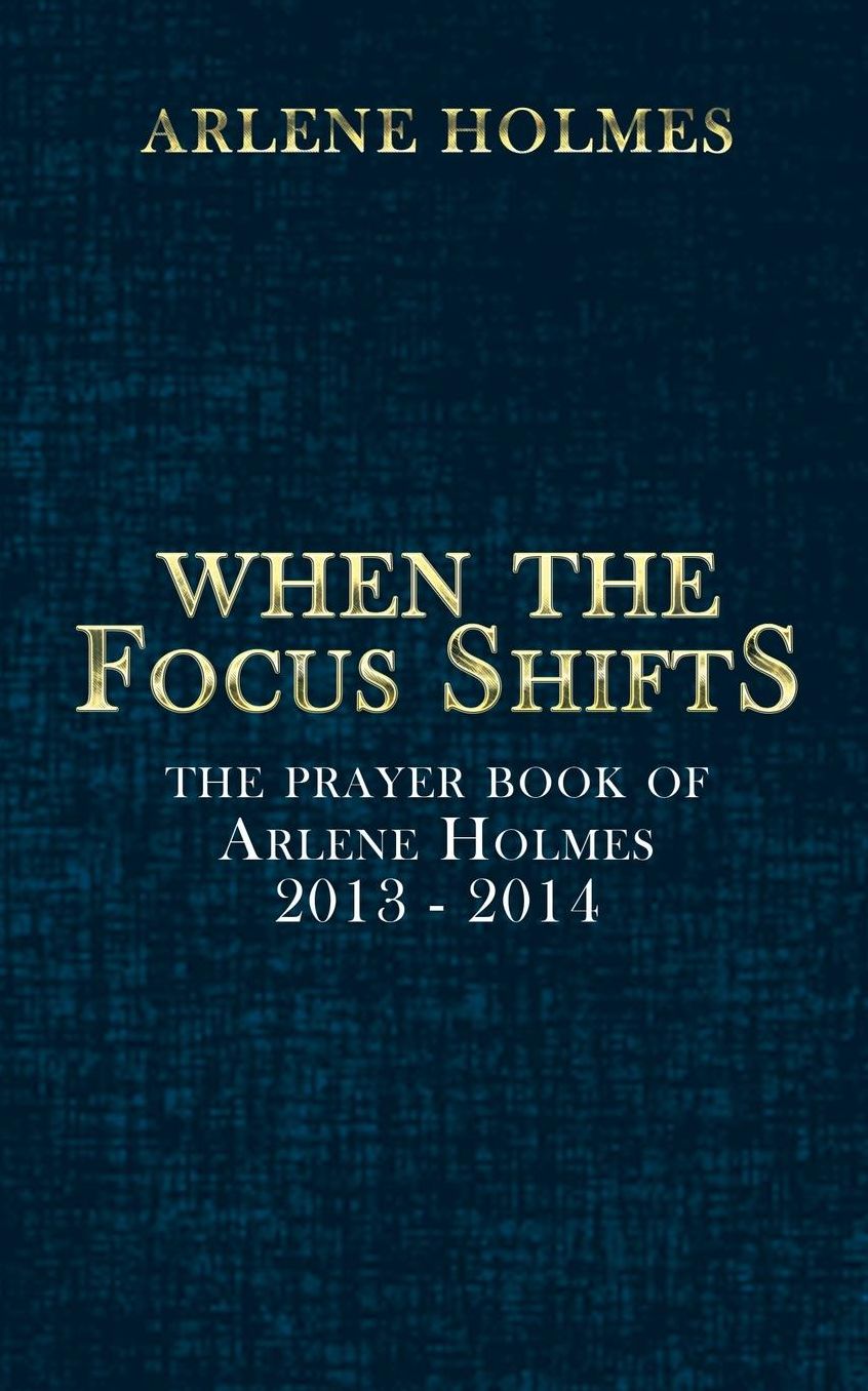 When the Focus Shifts: The Prayer Book of Arlene Holmes 2013 - 2014