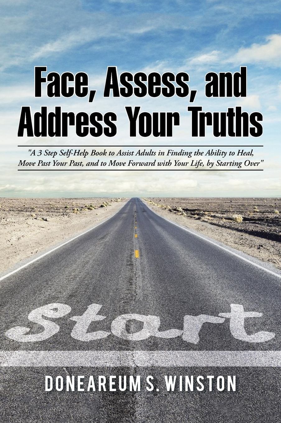 Face, Assess, and Address Your Truths by Doneareum S. Winston: "A 3 Step Self-Help Book to Assist Adults in Finding the Ability to Heal, Move Past Your Past, and to Move Forward with Your Life, by Starting Over"