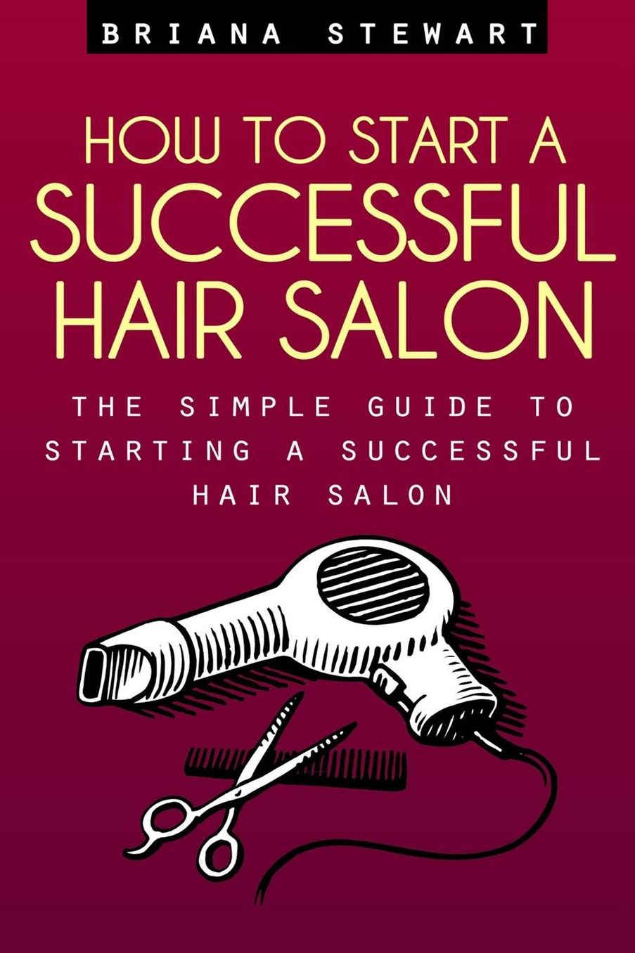 How to Start a Successful Hair Salon: The Simple Guide to Starting a Successful Hair Salon
