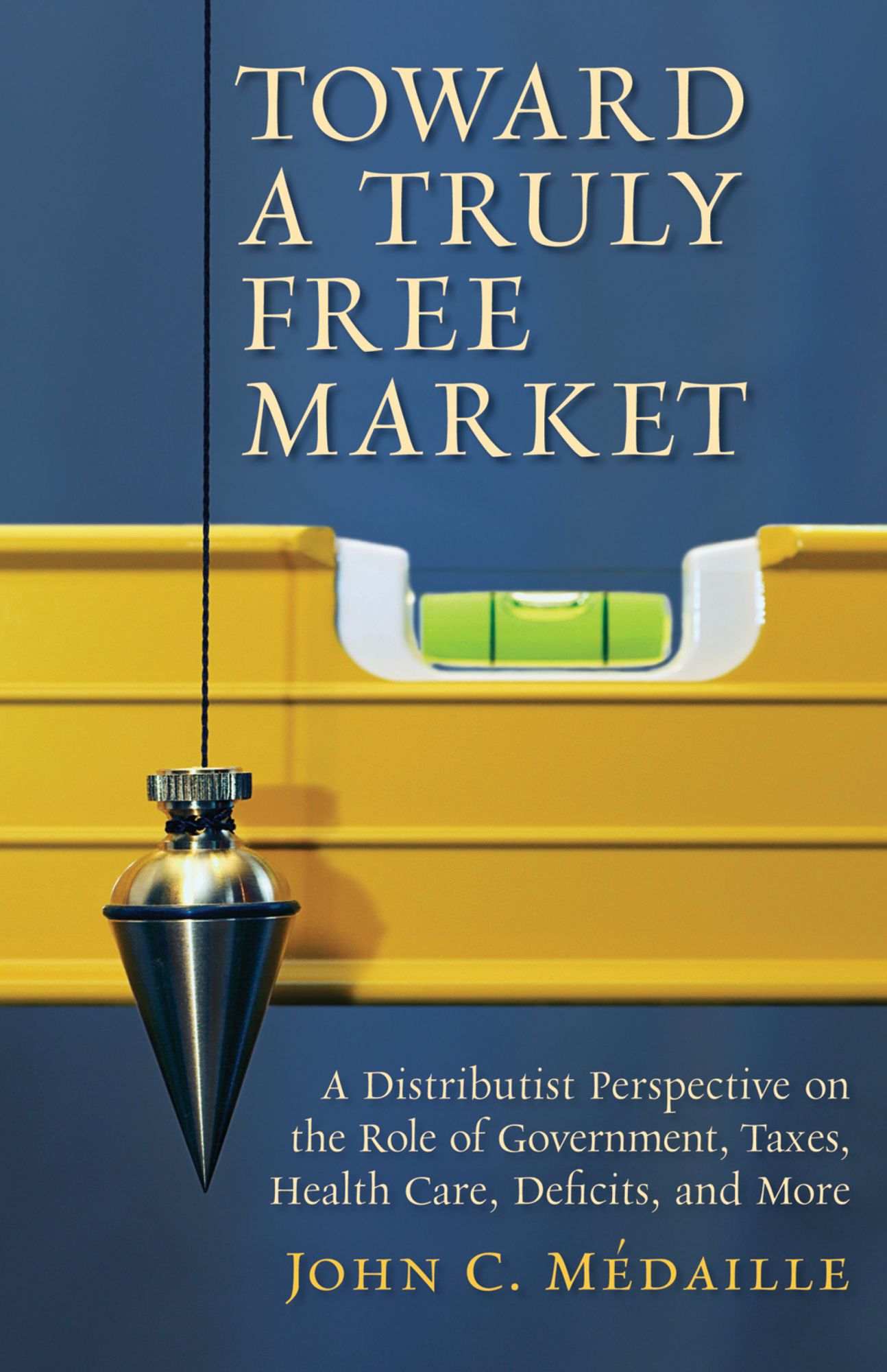 Toward a Truly Free Market: A Distributist Perspective on the Role of Government, Taxes, Health Care, Deficits, and More