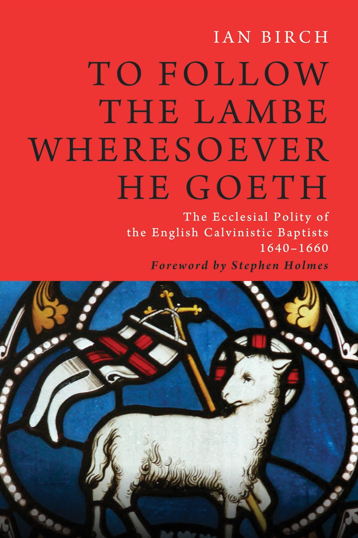 To Follow the Lambe Wheresoever He Goeth: The Ecclesial Polity of the English Calvinistic Baptists 1640ð