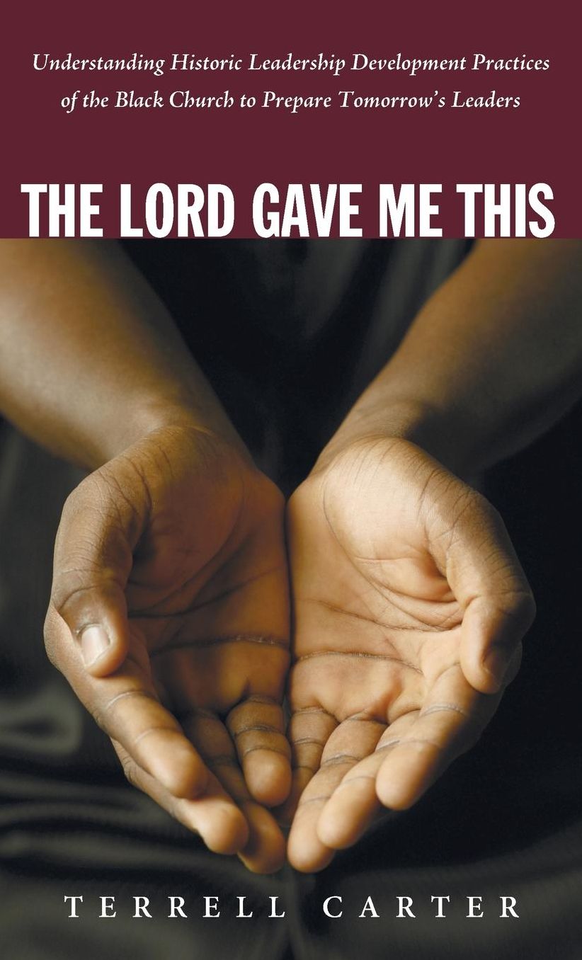 The Lord Gave Me This : Understanding the Historic Leadership Development Practices of the Black Church in Order to Influence the Black Leaders of Tomorrow