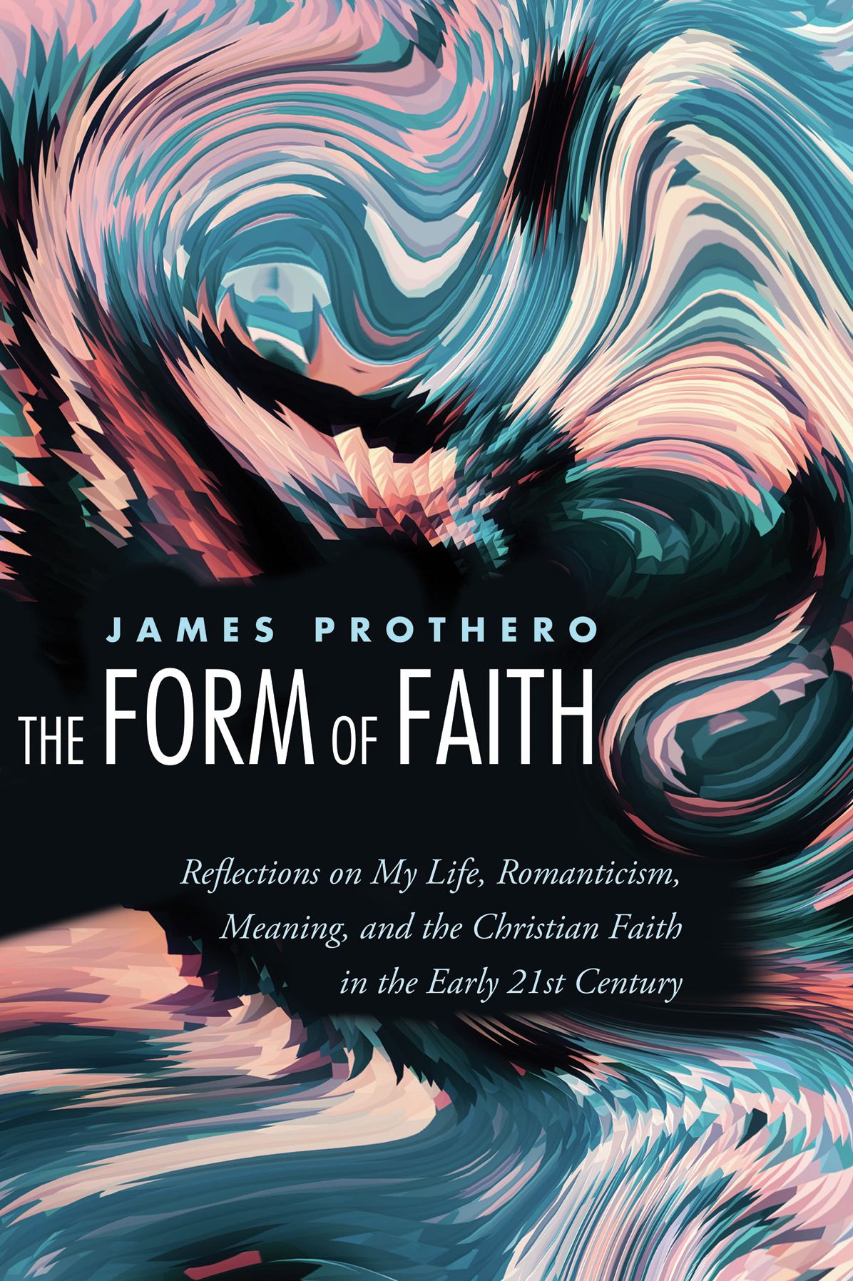 The Form of Faith: Reflections on My Life, Romanticism, Meaning, and the Christian Faith in the Early 21st Century