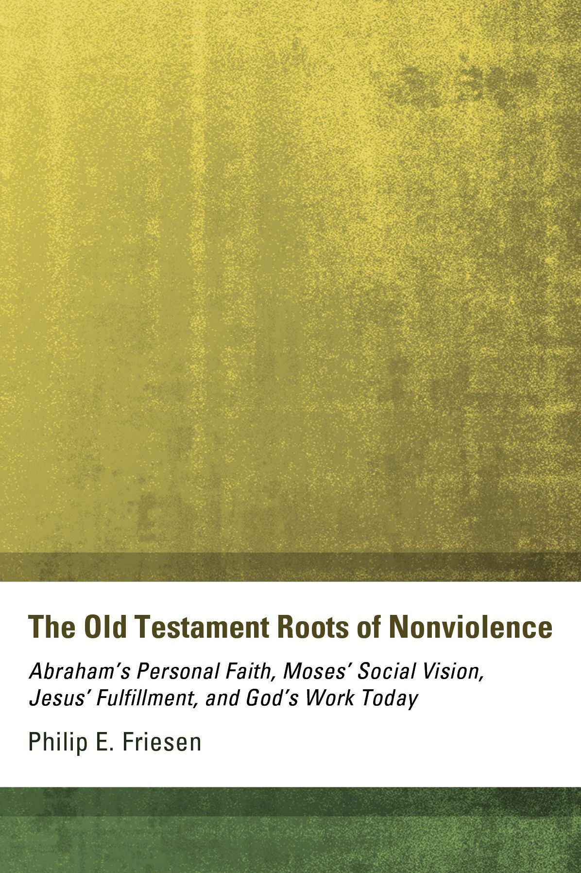 The Old Testament Roots of Nonviolence: Abraham's Personal Faith, Moses' Social Vision, Jesus' Fulfillment, and God's Work Today