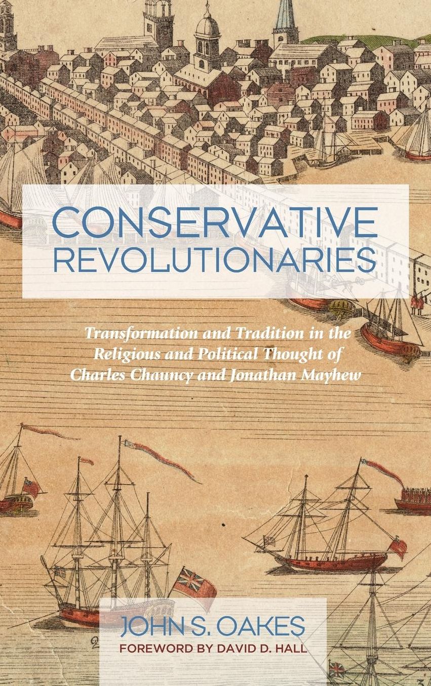 Conservative Revolutionaries : Transformation and Tradition in the Religious and Political Thought of Charles Chauncy and Jonathan Mayhew