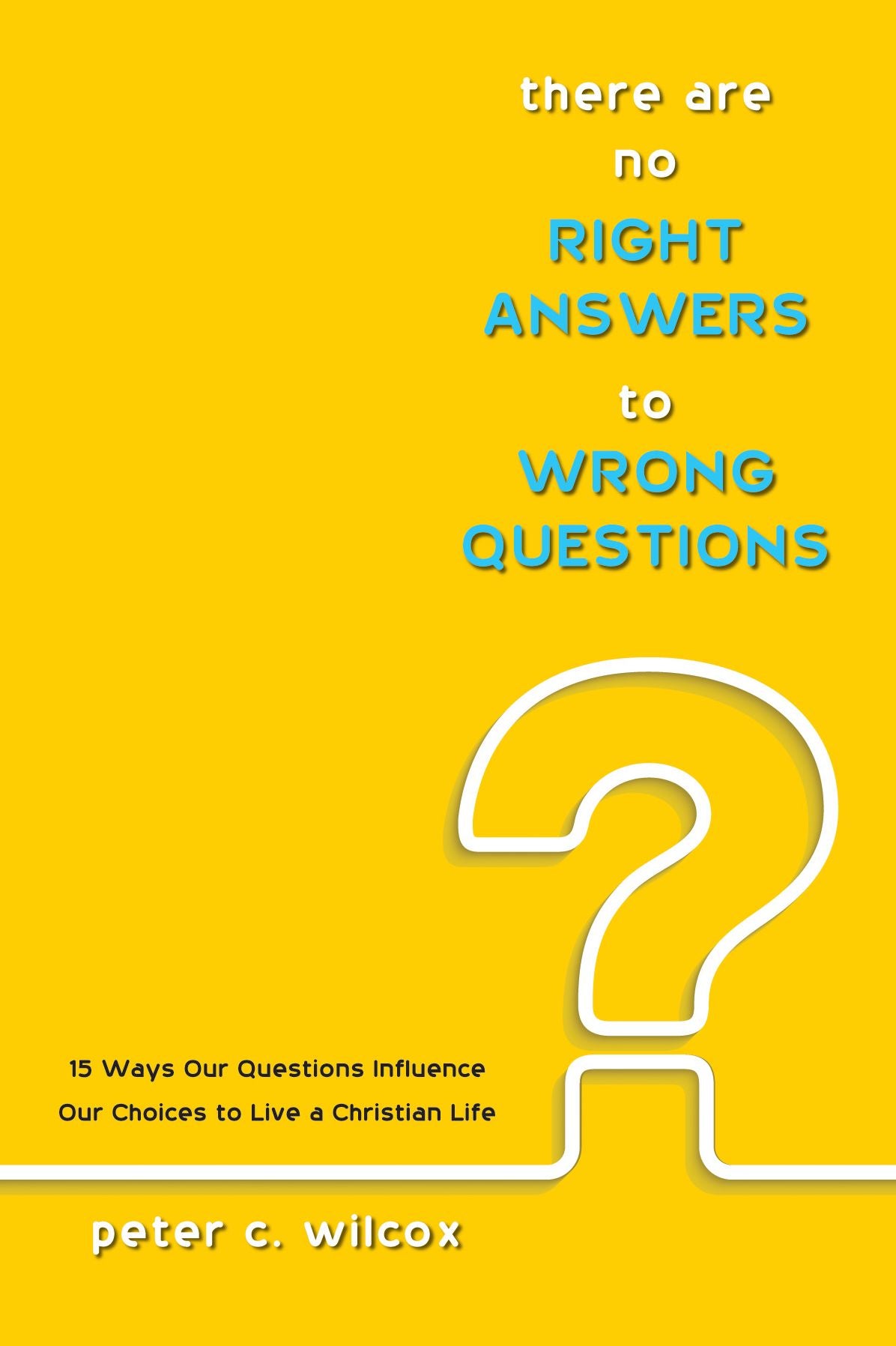 There are no Right Answers to Wrong Questions: 15 Ways Our Questions Influence Our Choices to Live a Christian Life