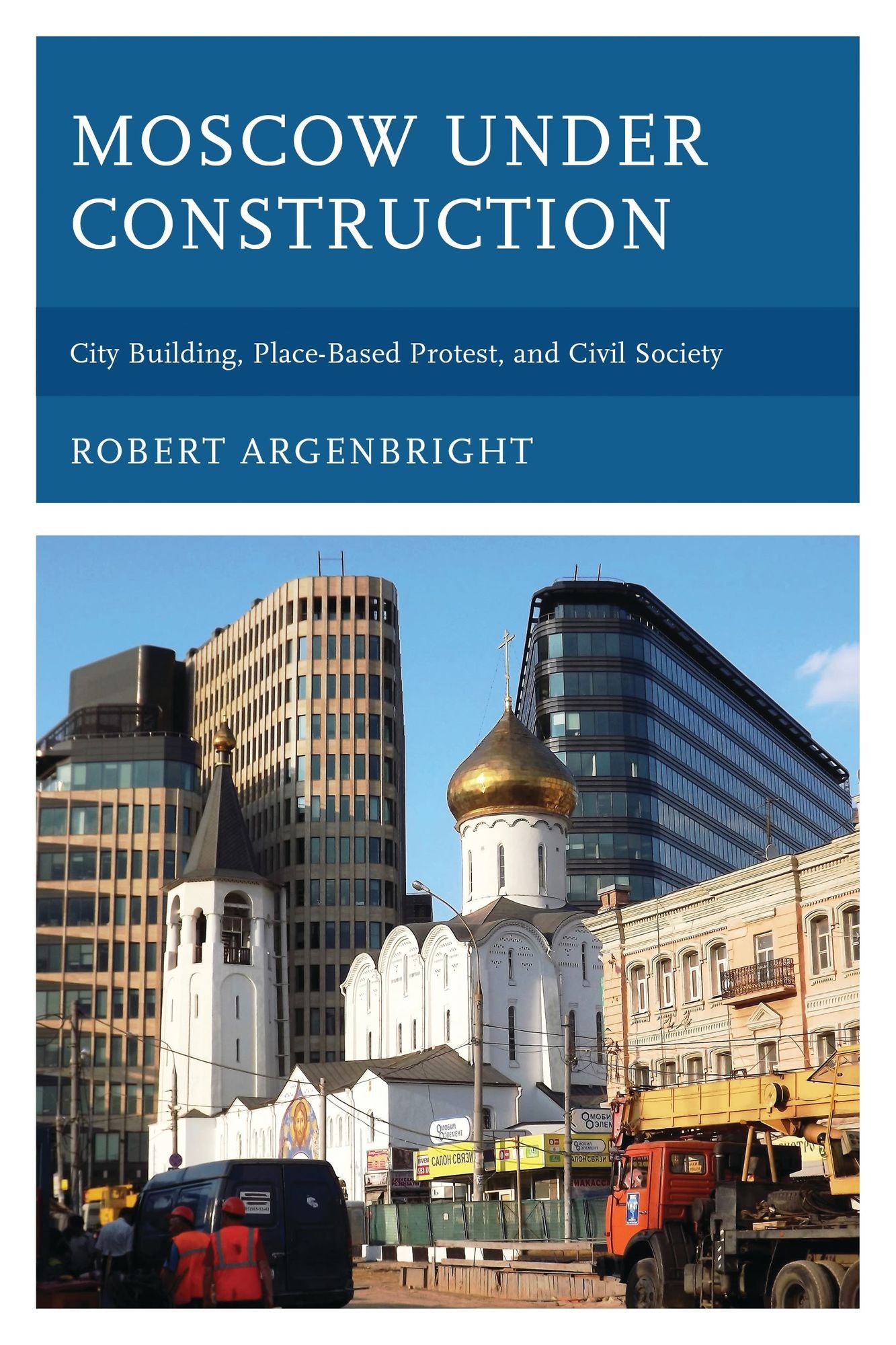 Moscow under Construction: City Building, Place-Based Protest, and Civil Society