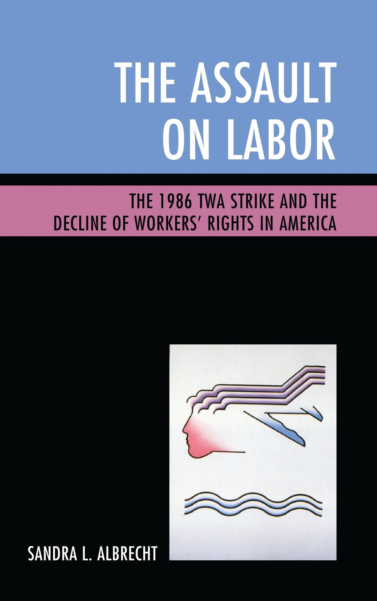 The Assault on Labor: The 1986 TWA Strike and the Decline of Workers' Rights in America