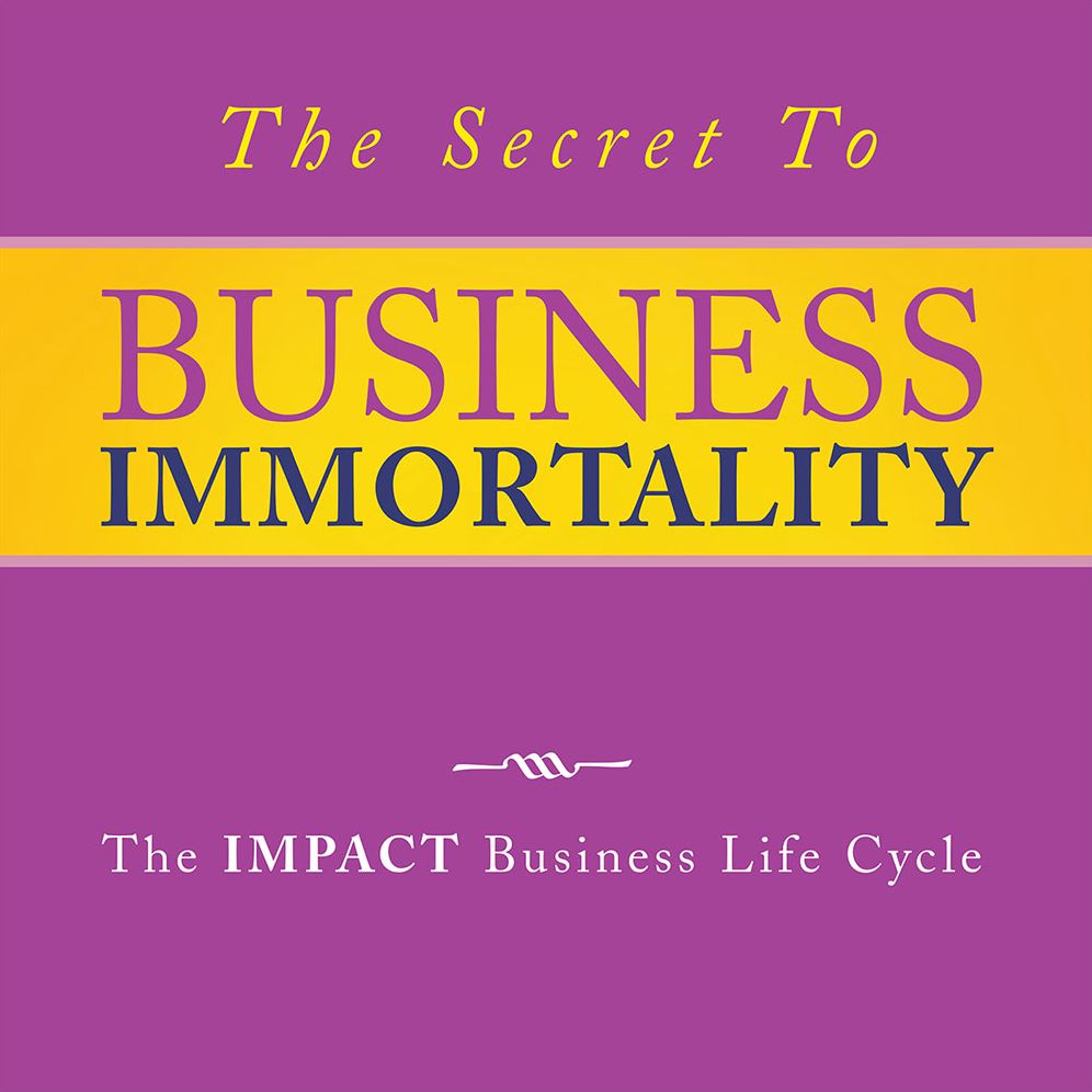 THE SECRET TO BUSINESS IMMORTALITY: The IMPACT Business Life Cycle