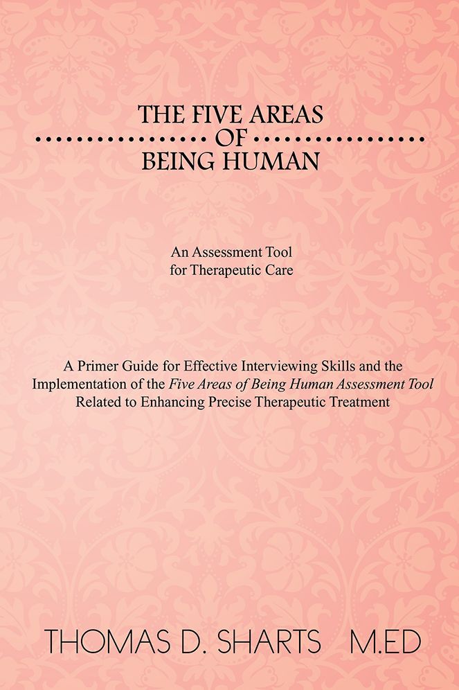 The Five Areas of Being Human: An Assessment Tool for Therapeutic Care: A Primer Guide for Effective Interviewing Skills and the Implementation of the Five Areas of Being Human Assessment Tool Related to Enhancing Precise Therapeutic Treatment