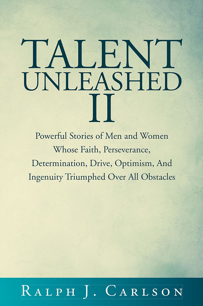 Talent Unleashed II: Powerful Stories of Men and Women Whose Faith, Perseverance, Determination, Drive, Optimism and Ingenuity Triumphed Over All Obstacles.
