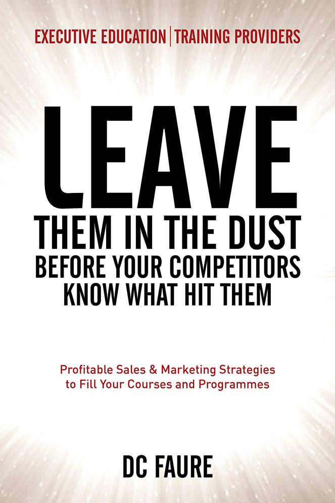 Leave Them in the Dust!: How to Out-sell and Out-Market Every Executive Education or Training Provider that you Compete Against No Matter How Large or Small You Are!