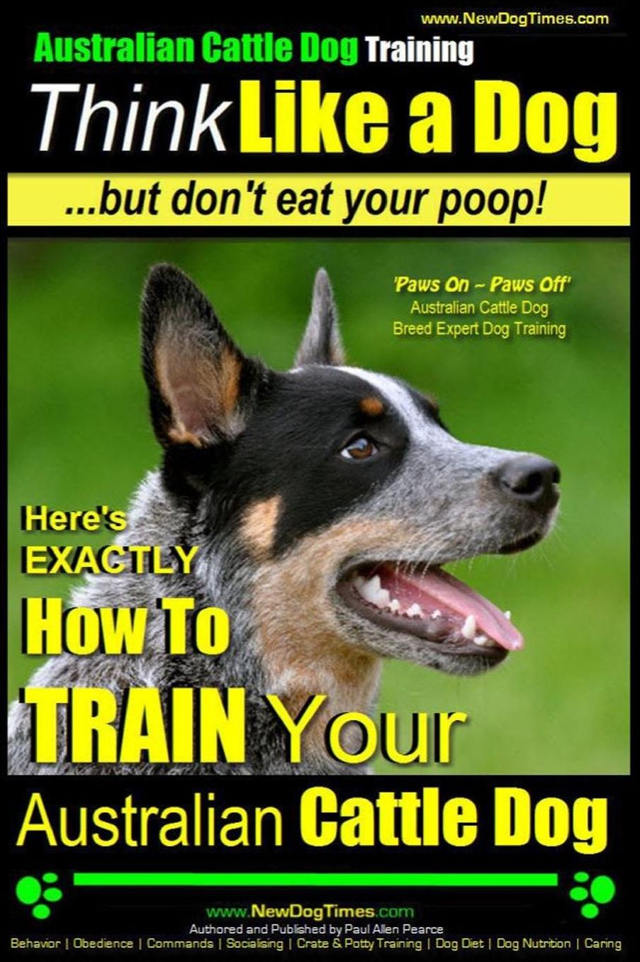 Australian Cattle Dog Training Think Like Me ...But Don't Eat Your Poop!: Here's EXACTLY How to Train Your Australian Cattle Dog