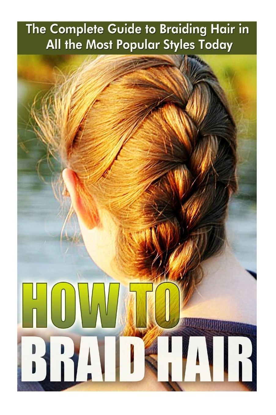 How to Braid Hair : The Complete Guide to Braiding Hair in All the Most Popular Styles Today