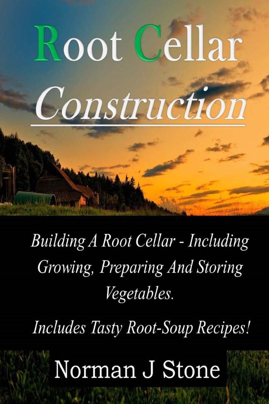 Root Cellar Construction: Building A Root Cellar - Including Growing Preparing And Storing Vegetables. Includes Tasty Root-Soup Recipes!