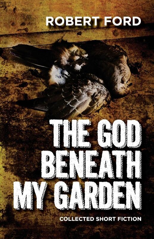 The God Beneath My Garden: Collected Short Fiction of Robert Ford