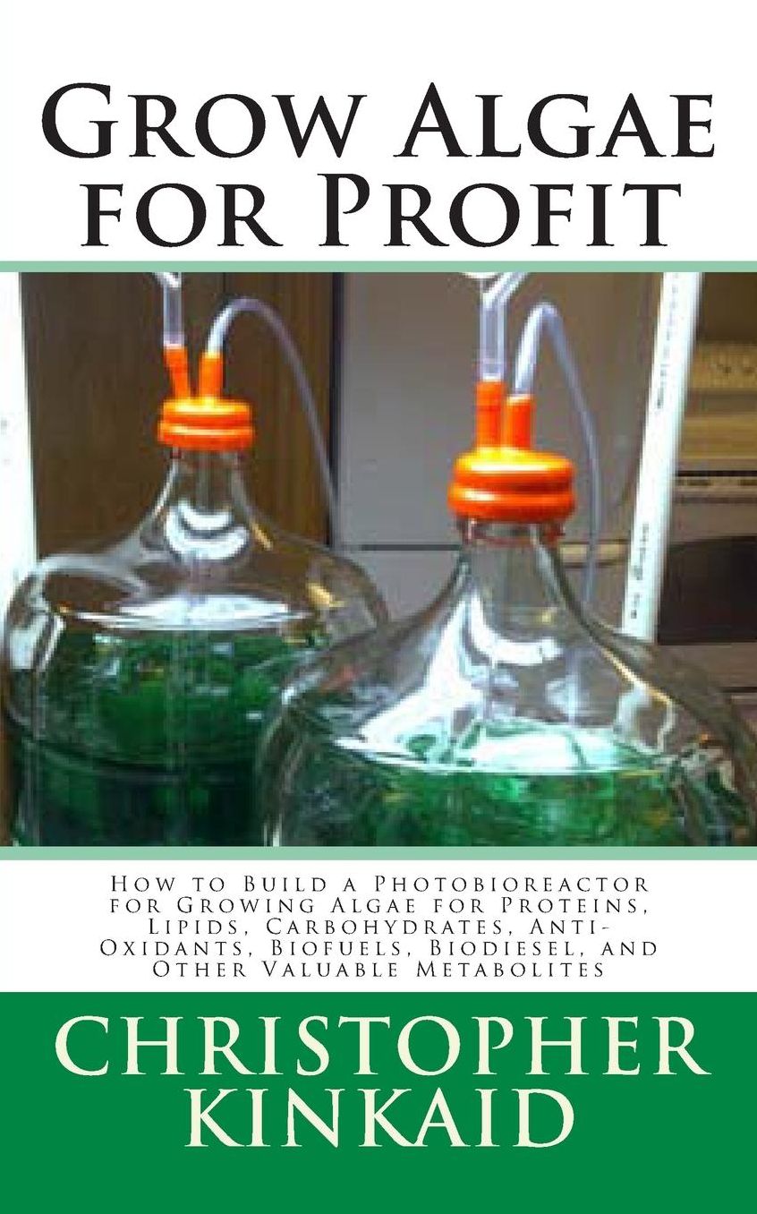 Grow Algae for Profit: How to Build a Photobioreactor for Growing Algae for Proteins, Lipids, Carbohydrates, Anti-Oxidants, Biofuels, Biodiesel, and Other Valuable Metabolites