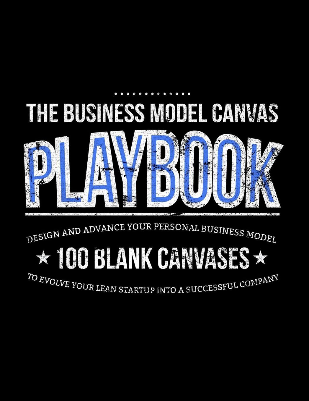 The Business Model Canvas Playbook: Design And Advance Your Personal Business Model On 100 Blank Canvases To Evolve Your Lean Startup Into A Successful Company