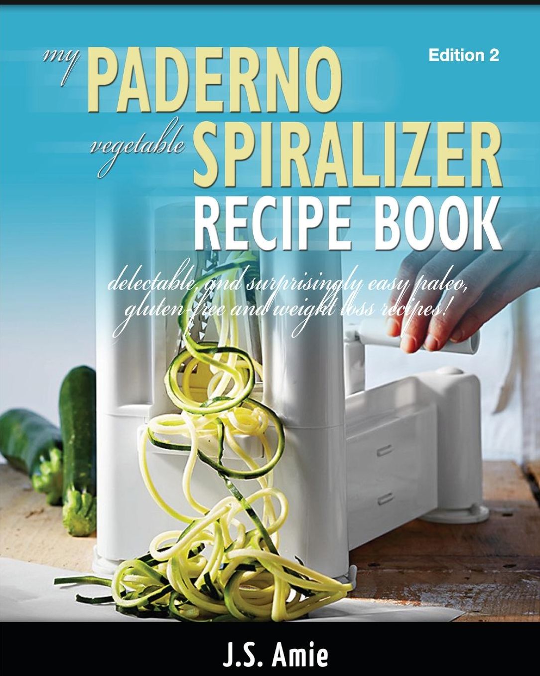 My Paderno Vegetable Spiralizer Recipe Book: Delectable and Surprisingly Easy Paleo, Gluten-Free and Weight Loss Recipes!
