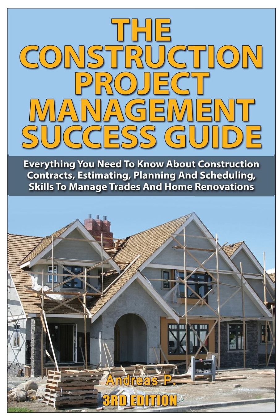 The Construction Project Management Success Guide: Everything You Need To Know About Construction Contracts, Estimating, Planning and Scheduling, Skills to Manage Trades and Home Renovations