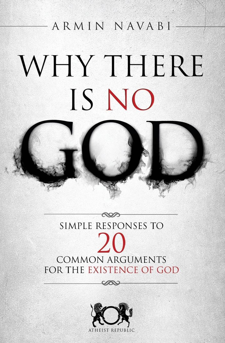 Why There Is No God : Simple Responses to 20 Common Arguments for the Existence of God