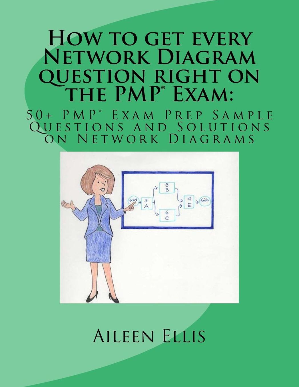How to get every Network Diagram question right on the PMP® Exam: : 50+ PMP® Exam Prep Sample Questions and Solutions on Network Diagrams