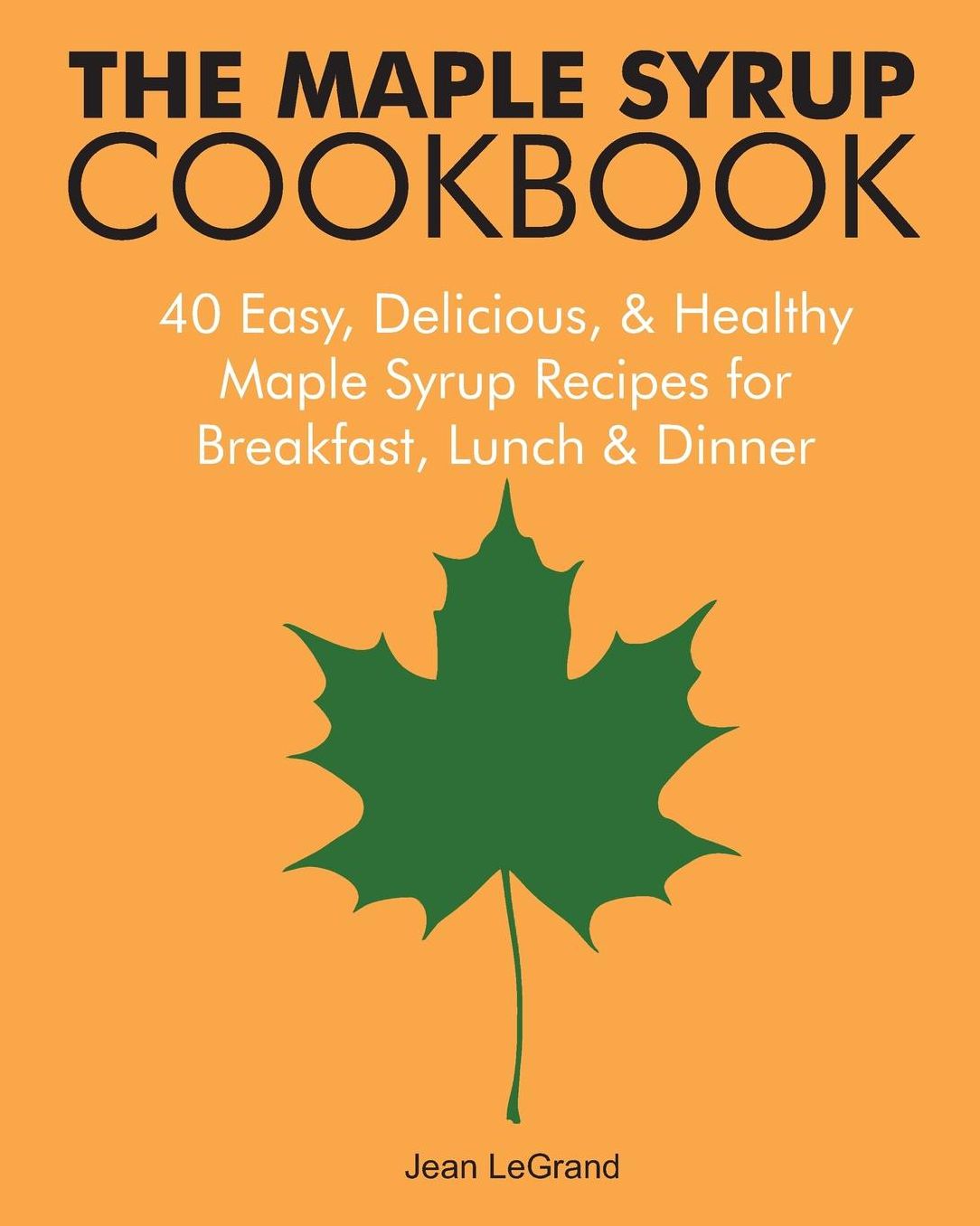 The Maple Syrup Cookbook: 40 Easy, Delicious & Healthy Maple Syrup Recipes for Breakfast Lunch & Dinner
