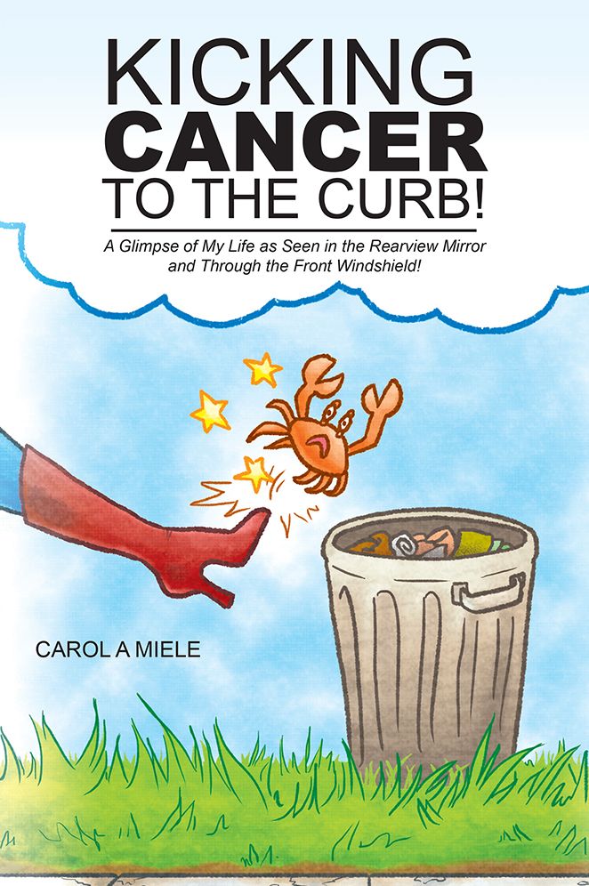 Kicking Cancer to the Curb!: A Glimpse of My Life as Seen in the Rearview Mirror and Through the Front Windshield!