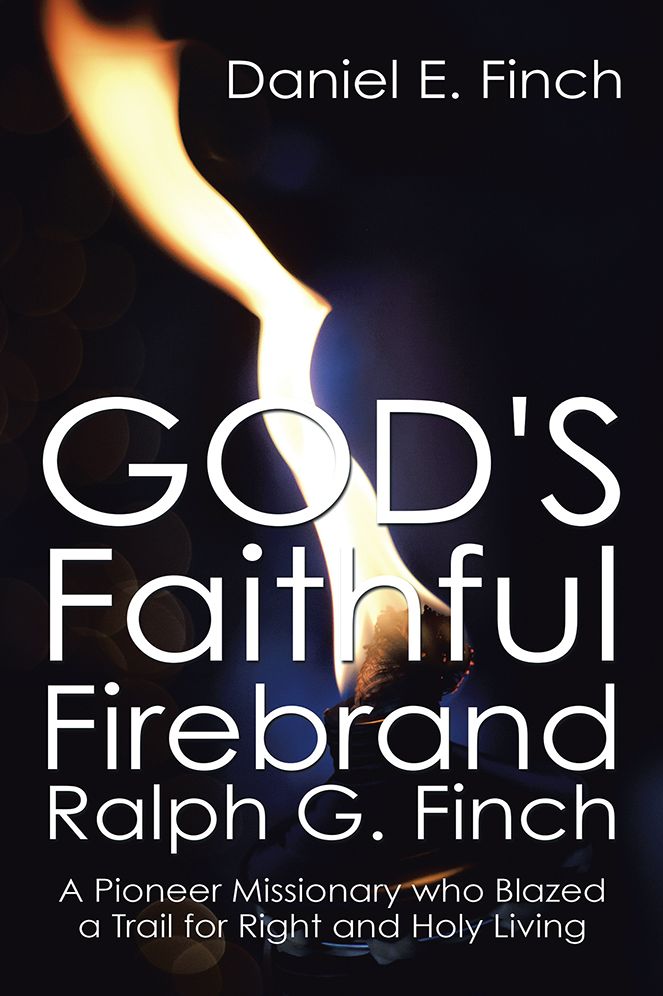 God's Faithful Firebrand Ralph G. Finch: A Pioneer Missionary who Blazed a Trail for Right and Holy Living
