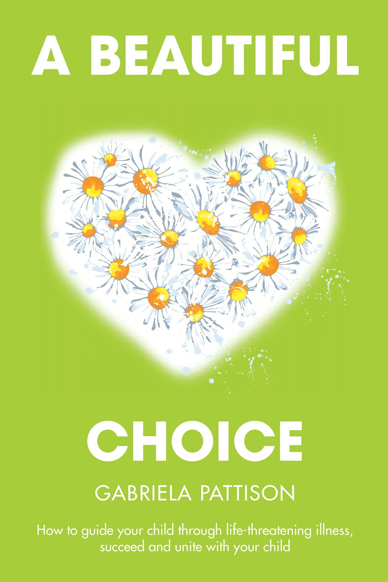 A Beautiful Choice: How to Guide Your Child Through Life-Threatening Illness, Succeed and Connect with Your Child