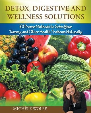 Detox, Digestive and Wellness Solutions: 101 Proven Methods to Solve Your Tummy and Other Health Problems Naturally