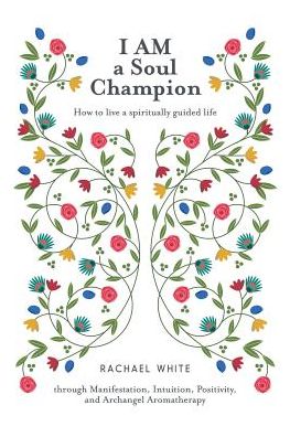 I AM a Soul Champion: How to Live a Spiritually Guided Life through Manifestation, Intuition, Positivity, and Archangel Aromatherapy