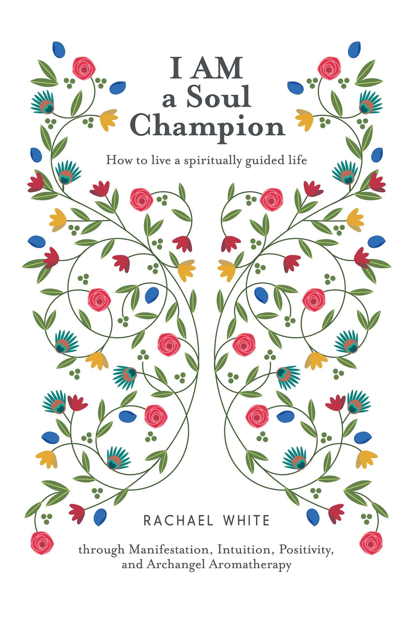 I AM a Soul Champion: How to Live a Spiritually Guided Life Through Manifestation, Intuition, Positivity, and Archangel Aromatherapy