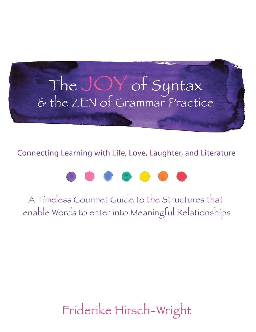 The Joy of Syntax and the Zen of Grammar Practice: Connecting Learning with Life, Love, Laughter, Language, and Literature. A Timeless Gourmet Guide to the Structures that enable Words to enter into Meaningful Relationships