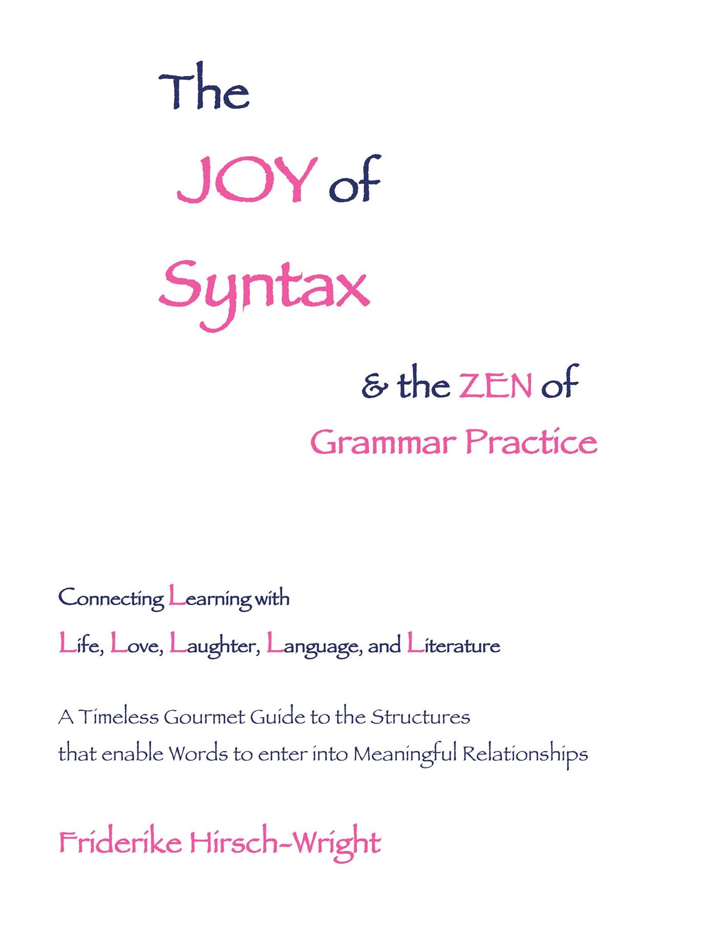 The Joy of Syntax and the Zen of Grammar Practice: Connecting Learning with Life, Love, Laughter, Language, and Literature. a Timeless Gourmet Guide to the Structures That Enable Words to Enter into Meaningful Relationships