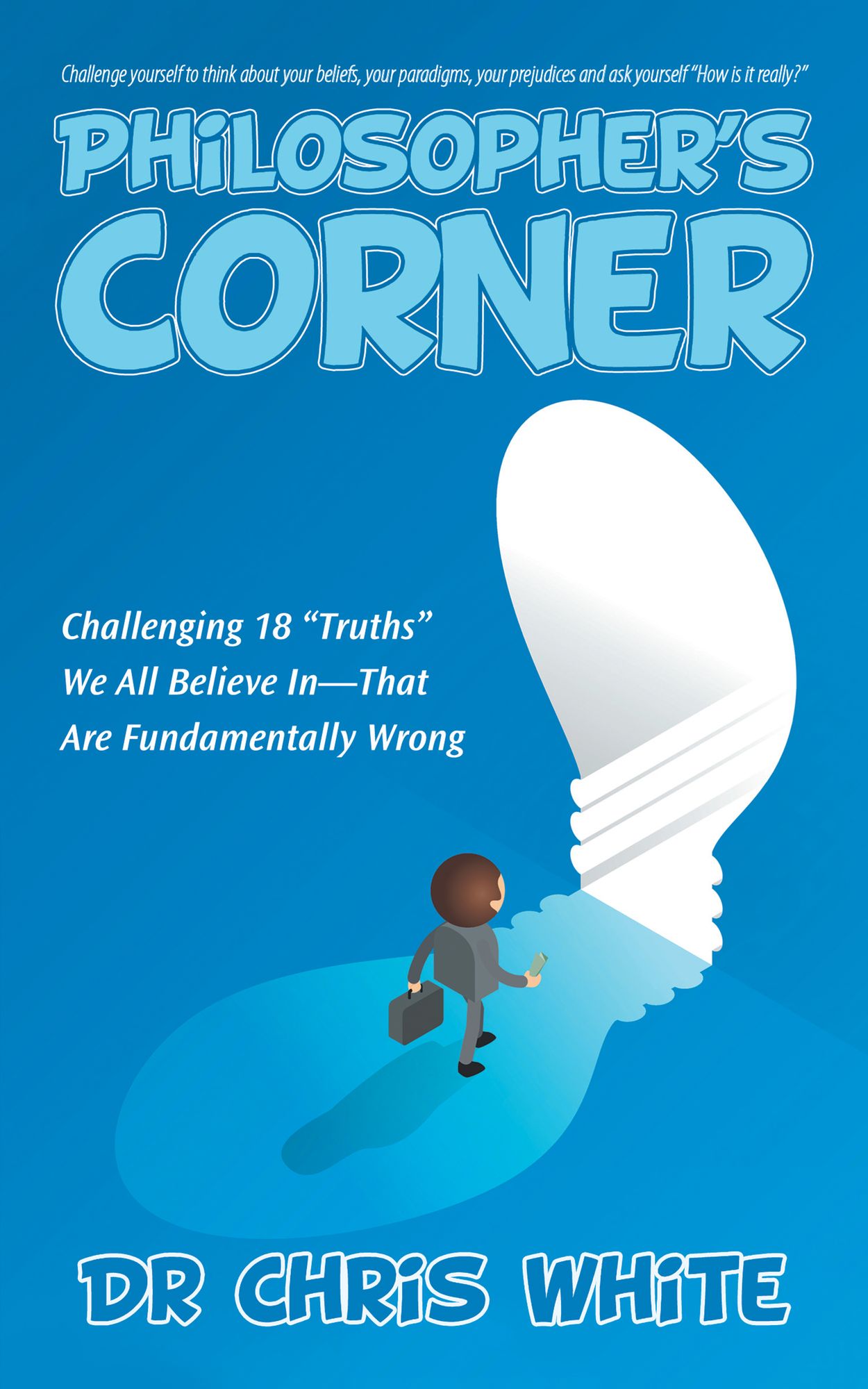 Philosopher'S Corner: Challenging 18 "Truths" We All Believe In--That Are Fundamentally Wrong